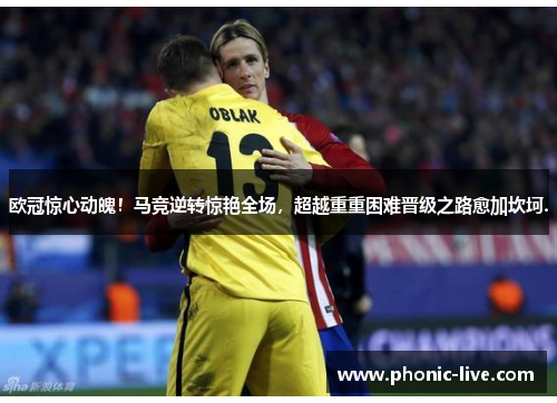 欧冠惊心动魄！马竞逆转惊艳全场，超越重重困难晋级之路愈加坎坷.
